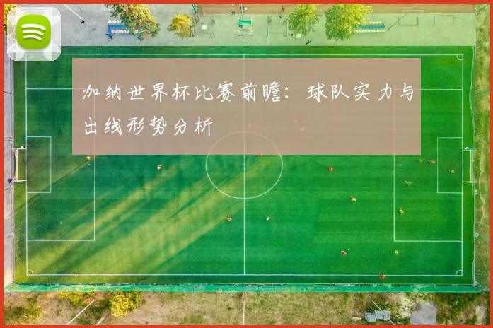加纳世界杯比赛前瞻：球队实力与出线形势分析
