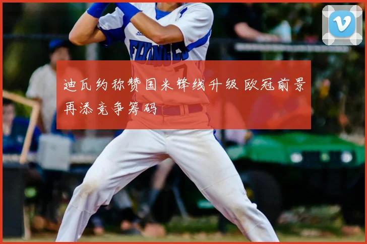 迪瓦约称赞国米锋线升级 欧冠前景再添竞争筹码