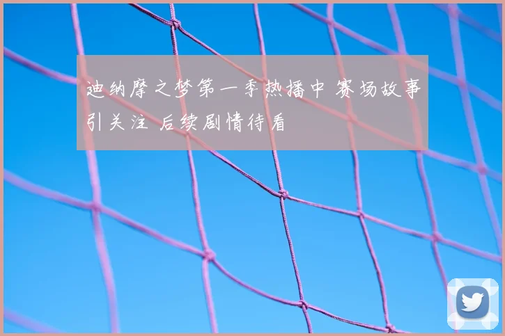 迪纳摩之梦第一季热播中 赛场故事引关注 后续剧情待看