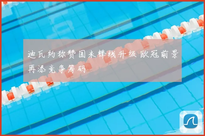 迪瓦约称赞国米锋线升级 欧冠前景再添竞争筹码