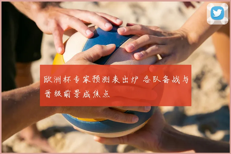 欧洲杯专家预测表出炉 各队备战与晋级前景成焦点